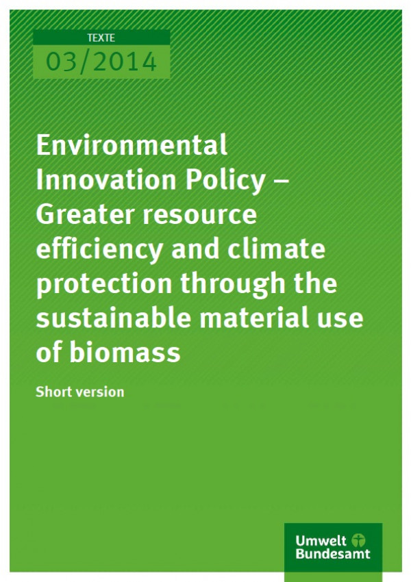 Cover Texte 03/2014 Environmental Innovation Policy – Greater resource efficiency and climate protection through the sustainable material use of biomass Short version